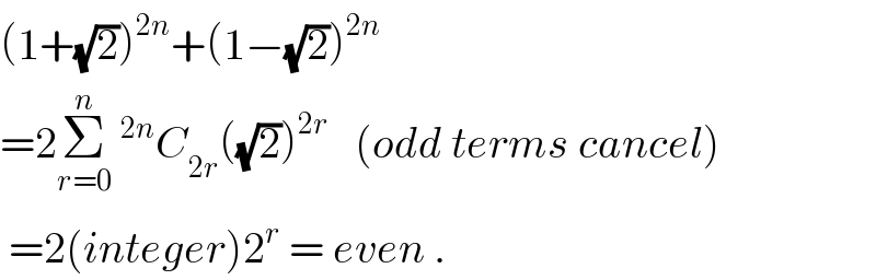 (1+(√2))^(2n) +(1−(√2))^(2n)   =2Σ_(r=0) ^n ^(2n) C_(2r) ((√2))^(2r)    (odd terms cancel)   =2(integer)2^r  = even .  