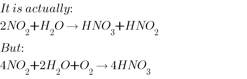 It is actually:  2NO_2 +H_2 O → HNO_3 +HNO_2   But:  4NO_2 +2H_2 O+O_2  → 4HNO_3   
