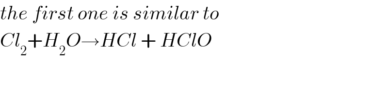 the first one is similar to  Cl_2 +H_2 O→HCl + HClO  