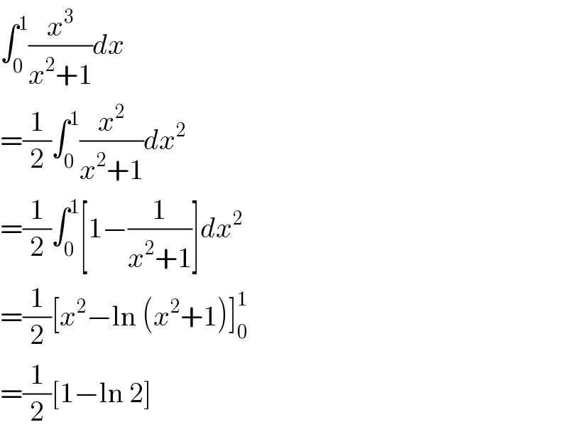 ∫_0 ^1 (x^3 /(x^2 +1))dx  =(1/2)∫_0 ^1 (x^2 /(x^2 +1))dx^2   =(1/2)∫_0 ^1 [1−(1/(x^2 +1))]dx^2   =(1/2)[x^2 −ln (x^2 +1)]_0 ^1   =(1/2)[1−ln 2]  