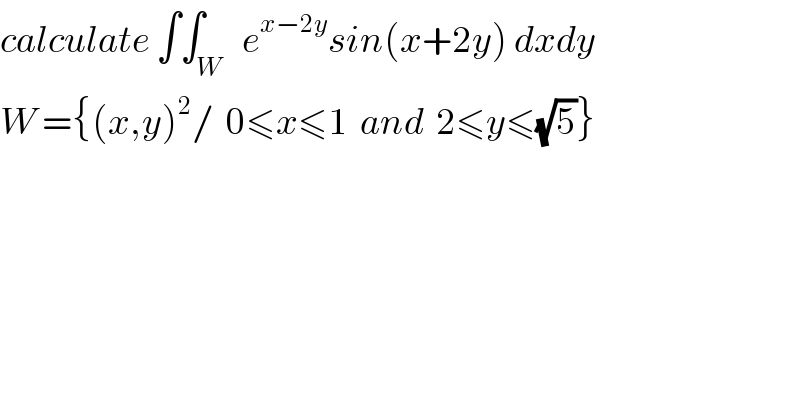 calculate ∫∫_W   e^(x−2y) sin(x+2y) dxdy  W ={(x,y)^2 /  0≤x≤1  and  2≤y≤(√5)}  