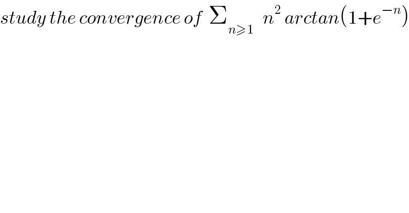 study the convergence of  Σ_(n≥1)    n^2  arctan(1+e^(−n) )  