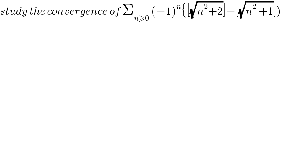 study the convergence of Σ_(n≥0)  (−1)^n {[(√(n^2 +2))]−[(√(n^2  +1))])  