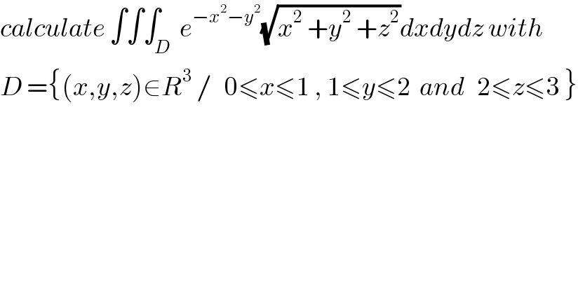 calculate ∫∫∫_D  e^(−x^2 −y^2 ) (√(x^2  +y^2  +z^2 ))dxdydz with  D ={(x,y,z)∈R^3  /   0≤x≤1 , 1≤y≤2  and   2≤z≤3 }  