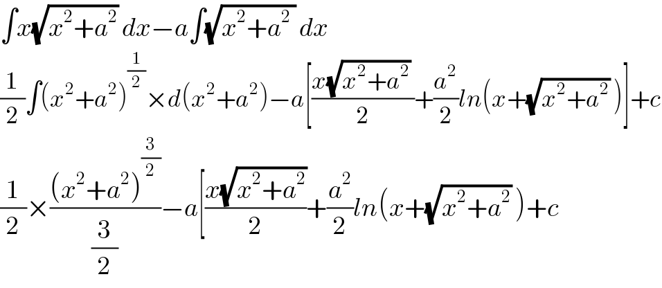 ∫x(√(x^2 +a^2 )) dx−a∫(√(x^2 +a^2  )) dx  (1/2)∫(x^2 +a^2 )^(1/2) ×d(x^2 +a^2 )−a[((x(√(x^2 +a^2 )) )/2)+(a^2 /2)ln(x+(√(x^2 +a^2 )) )]+c  (1/2)×(((x^2 +a^2 )^(3/2) )/(3/2))−a[((x(√(x^2 +a^2 )))/2)+(a^2 /2)ln(x+(√(x^2 +a^2 )) )+c  