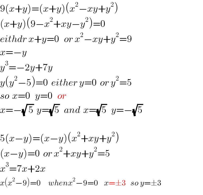 9(x+y)=(x+y)(x^2 −xy+y^2 )  (x+y)(9−x^2 +xy−y^2 )=0  eithdr x+y=0   or x^2 −xy+y^2 =9  x=−y  y^3 =−2y+7y  y(y^2 −5)=0  either y=0  or y^2 =5  so  x=0   y=0   or  x=−(√( 5))  y=(√5)   and  x=(√5)   y=−(√5)      5(x−y)=(x−y)(x^2 +xy+y^2 )  (x−y)=0  or x^2 +xy+y^2 =5  x^3 =7x+2x  x(x^2 −9)=0     whenx^2 −9=0    x=±3   so y=±3  
