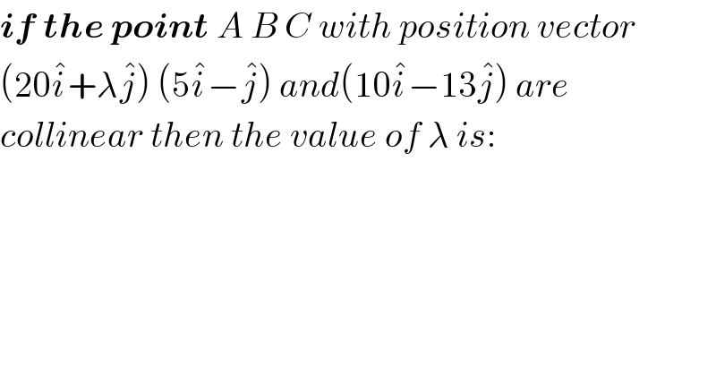 if the point A B C with position vector   (20i^� +λj^� ) (5i^� −j^� ) and(10i^� −13j^� ) are  collinear then the value of λ is:  