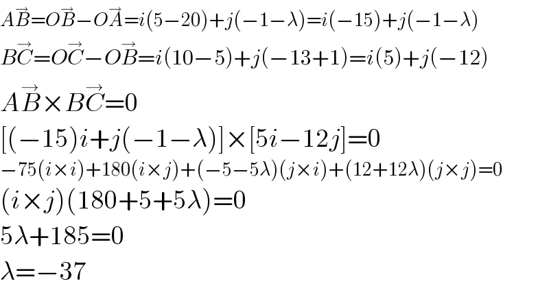 AB^→ =OB^→ −OA^→ =i(5−20)+j(−1−λ)=i(−15)+j(−1−λ)  BC^→ =OC^→ −OB^→ =i(10−5)+j(−13+1)=i(5)+j(−12)  AB^→ ×BC^→ =0  [(−15)i+j(−1−λ)]×[5i−12j]=0  −75(i×i)+180(i×j)+(−5−5λ)(j×i)+(12+12λ)(j×j)=0  (i×j)(180+5+5λ)=0  5λ+185=0      λ=−37  