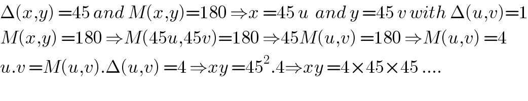 Δ(x,y) =45 and M(x,y)=180 ⇒x =45 u  and y =45 v with Δ(u,v)=1  M(x,y) =180 ⇒M(45u,45v)=180 ⇒45M(u,v) =180 ⇒M(u,v) =4  u.v =M(u,v).Δ(u,v) =4 ⇒xy =45^2 .4⇒xy =4×45×45 ....  