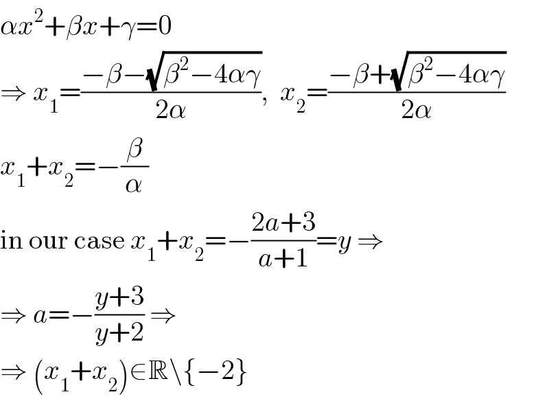 αx^2 +βx+γ=0  ⇒ x_1 =((−β−(√(β^2 −4αγ)))/(2α)),  x_2 =((−β+(√(β^2 −4αγ)))/(2α))  x_1 +x_2 =−(β/α)  in our case x_1 +x_2 =−((2a+3)/(a+1))=y ⇒  ⇒ a=−((y+3)/(y+2)) ⇒  ⇒ (x_1 +x_2 )∈R\{−2}  