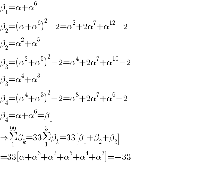 β_1 =α+α^6   β_2 =(α+α^6 )^2 −2=α^2 +2α^7 +α^(12) −2  β_2 =α^2 +α^5   β_3 =(α^2 +α^5 )^2 −2=α^4 +2α^7 +α^(10) −2  β_3 =α^4 +α^3   β_4 =(α^4 +α^3 )^2 −2=α^8 +2α^7 +α^6 −2  β_4 =α+α^6 =β_1   ⇒Σ_1 ^(99) β_k =33Σ_1 ^3 β_k =33[β_1 +β_2 +β_3 ]  =33[α+α^6 +α^2 +α^5 +α^4 +α^3 ]=−33      