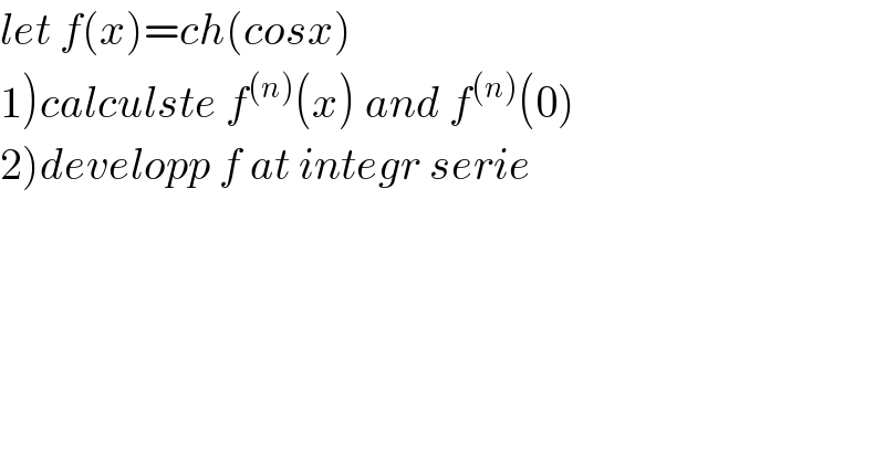 let f(x)=ch(cosx)  1)calculste f^((n)) (x) and f^((n)) (0)  2)developp f at integr serie  