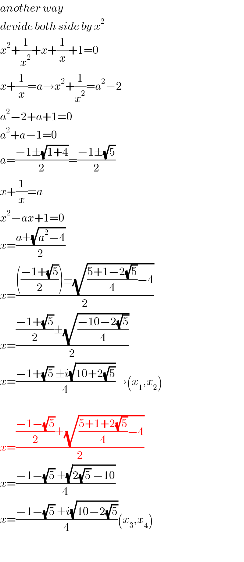 another way  devide both side by x^2   x^2 +(1/x^2 )+x+(1/x)+1=0  x+(1/x)=a→x^2 +(1/x^2 )=a^2 −2  a^2 −2+a+1=0  a^2 +a−1=0  a=((−1±(√(1+4)))/2)=((−1±(√5))/2)  x+(1/x)=a  x^2 −ax+1=0  x=((a±(√(a^2 −4)))/2)  x=(((((−1+(√5))/2))±(√(((5+1−2(√5))/4)−4)))/2)  x=((((−1+(√5))/2)±(√((−10−2(√5))/4)))/2)  x=((−1+(√5) ±i(√(10+2(√5))))/4)→(x_1 ,x_2 )    x=((((−1−(√5))/2)±(√(((5+1+2(√5))/4)−4)))/2)  x=((−1−(√5) ±(√(2(√5) −10)))/4)  x=((−1−(√5) ±i(√(10−2(√5))))/4)(x_3 ,x_4 )    