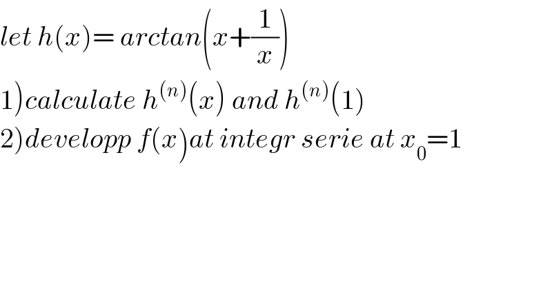 let h(x)= arctan(x+(1/x))  1)calculate h^((n)) (x) and h^((n)) (1)  2)developp f(x)at integr serie at x_0 =1  