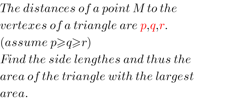 The distances of a point M to the  vertexes of a triangle are p,q,r.  (assume p≥q≥r)  Find the side lengthes and thus the  area of the triangle with the largest  area.  