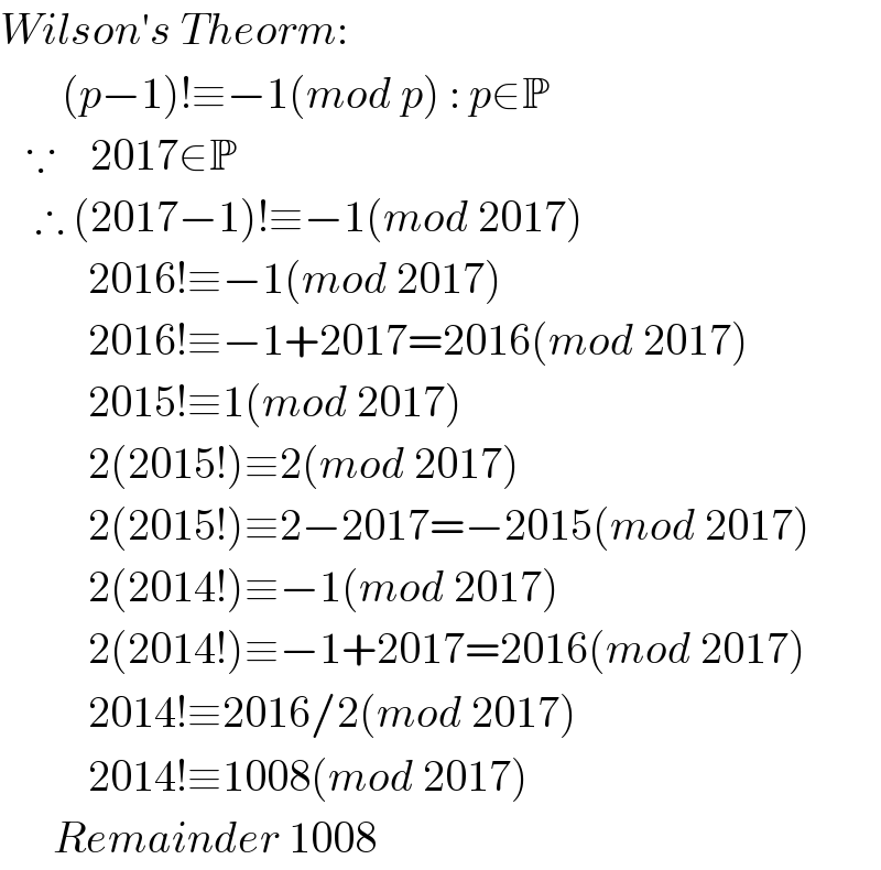 Wilson′s Theorm:         (p−1)!≡−1(mod p) : p∈P     ∵    2017∈P      ∴ (2017−1)!≡−1(mod 2017)            2016!≡−1(mod 2017)                 2016!≡−1+2017=2016(mod 2017)            2015!≡1(mod 2017)            2(2015!)≡2(mod 2017)            2(2015!)≡2−2017=−2015(mod 2017)            2(2014!)≡−1(mod 2017)            2(2014!)≡−1+2017=2016(mod 2017)            2014!≡2016/2(mod 2017)            2014!≡1008(mod 2017)        Remainder 1008  
