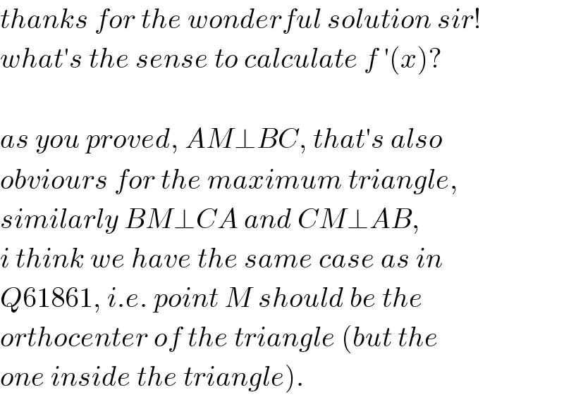 thanks for the wonderful solution sir!  what′s the sense to calculate f ′(x)?    as you proved, AM⊥BC, that′s also  obviours for the maximum triangle,  similarly BM⊥CA and CM⊥AB,  i think we have the same case as in  Q61861, i.e. point M should be the  orthocenter of the triangle (but the  one inside the triangle).  