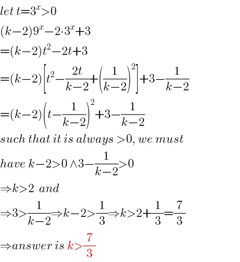 let t=3^x >0  (k−2)9^x −2∙3^x +3  =(k−2)t^2 −2t+3  =(k−2)[t^2 −((2t)/(k−2))+((1/(k−2)))^2 ]+3−(1/(k−2))  =(k−2)(t−(1/(k−2)))^2 +3−(1/(k−2))  such that it is always >0, we must  have k−2>0 ∧3−(1/(k−2))>0  ⇒k>2  and  ⇒3>(1/(k−2))⇒k−2>(1/3)⇒k>2+(1/3)=(7/3)  ⇒answer is k>(7/3)  