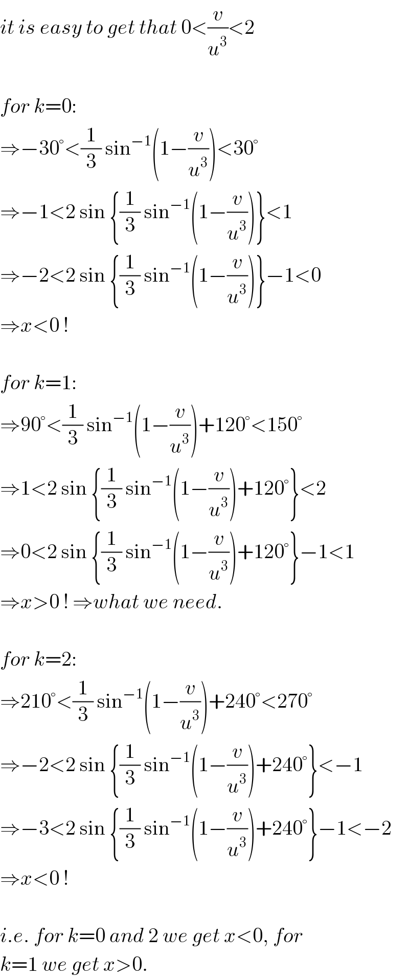 it is easy to get that 0<(v/u^3 )<2    for k=0:  ⇒−30°<(1/3) sin^(−1) (1−(v/u^3 ))<30°  ⇒−1<2 sin {(1/3) sin^(−1) (1−(v/u^3 ))}<1  ⇒−2<2 sin {(1/3) sin^(−1) (1−(v/u^3 ))}−1<0  ⇒x<0 !    for k=1:  ⇒90°<(1/3) sin^(−1) (1−(v/u^3 ))+120°<150°  ⇒1<2 sin {(1/3) sin^(−1) (1−(v/u^3 ))+120°}<2  ⇒0<2 sin {(1/3) sin^(−1) (1−(v/u^3 ))+120°}−1<1  ⇒x>0 ! ⇒what we need.    for k=2:  ⇒210°<(1/3) sin^(−1) (1−(v/u^3 ))+240°<270°  ⇒−2<2 sin {(1/3) sin^(−1) (1−(v/u^3 ))+240°}<−1  ⇒−3<2 sin {(1/3) sin^(−1) (1−(v/u^3 ))+240°}−1<−2  ⇒x<0 !    i.e. for k=0 and 2 we get x<0, for  k=1 we get x>0.  
