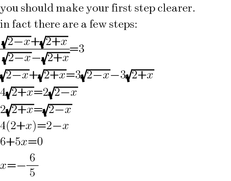 you should make your first step clearer.  in fact there are a few steps:  (((√(2−x))+(√(2+x)))/((√(2−x))−(√(2+x))))=3  (√(2−x))+(√(2+x))=3(√(2−x))−3(√(2+x))  4(√(2+x))=2(√(2−x))  2(√(2+x))=(√(2−x))  4(2+x)=2−x  6+5x=0  x=−(6/5)  