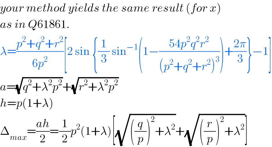 your method yields the same result (for x)  as in Q61861.  λ=((p^2 +q^2 +r^2 )/(6p^2 ))[2 sin {(1/3) sin^(−1) (1−((54p^2 q^2 r^2 )/((p^2 +q^2 +r^2 )^3 )))+((2π)/3)}−1]  a=(√(q^2 +λ^2 p^2 ))+(√(r^2 +λ^2 p^2 ))  h=p(1+λ)  Δ_(max) =((ah)/2)=(1/2)p^2 (1+λ)[(√(((q/p))^2 +λ^2 ))+(√(((r/p))^2 +λ^2 ))]  