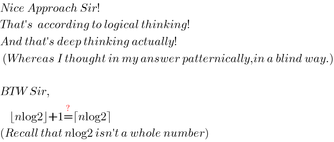 Nice Approach Sir!  That′s  according to logical thinking!  And that′s deep thinking actually!   (Whereas I thought in my answer patternically,in a blind way.)    BTW Sir,      ⌊nlog2⌋+1=^(?) ⌈nlog2⌉  (Recall that nlog2 isn′t a whole number)  