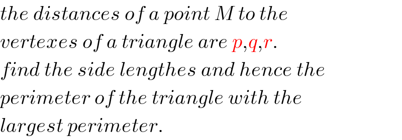 the distances of a point M to the  vertexes of a triangle are p,q,r.  find the side lengthes and hence the  perimeter of the triangle with the  largest perimeter.  