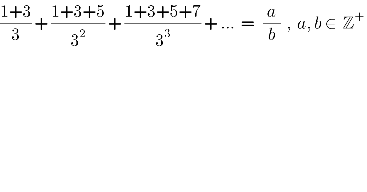 ((1+3)/3) + ((1+3+5)/3^2 ) + ((1+3+5+7)/3^3 ) + ...  =   (a/b)  ,  a, b ∈  Z^+    