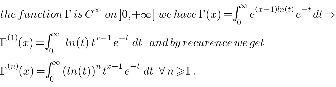 the function Γ is C^∞   on ]0,+∞[  we have Γ(x) =∫_0 ^∞  e^((x−1)ln(t))  e^(−t)  dt ⇒  Γ^((1)) (x) =∫_0 ^∞    ln(t) t^(x−1)  e^(−t)   dt    and by recurence we get  Γ^((n)) (x) =∫_0 ^∞  (ln(t))^n  t^(x−1)  e^(−t)   dt   ∀ n ≥1 .  