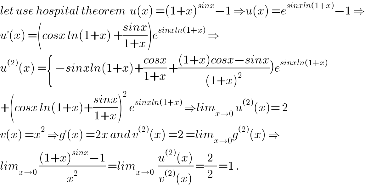 let use hospital theorem  u(x) =(1+x)^(sinx) −1 ⇒u(x) =e^(sinxln(1+x)) −1 ⇒  u^′ (x) =(cosx ln(1+x) +((sinx)/(1+x)))e^(sinxln(1+x))  ⇒  u^((2)) (x) ={ −sinxln(1+x)+((cosx)/(1+x)) +(((1+x)cosx−sinx)/((1+x)^2 )))e^(sinxln(1+x))   +(cosx ln(1+x)+((sinx)/(1+x)))^2  e^(sinxln(1+x))  ⇒lim_(x→0)  u^((2)) (x)= 2  v(x) =x^2  ⇒g^′ (x) =2x and v^((2)) (x) =2 =lim_(x→0) g^((2)) (x) ⇒  lim_(x→0)  (((1+x)^(sinx) −1)/x^2 ) =lim_(x→0)   ((u^((2)) (x))/(v^((2)) (x))) =(2/2) =1 .  