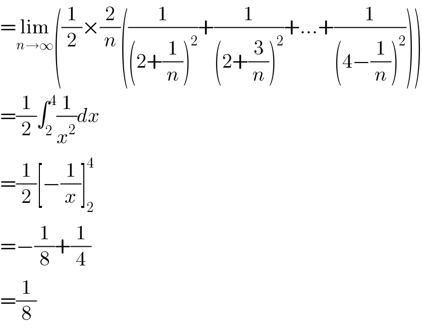=lim_(n→∞) ((1/2)×(2/n)((1/((2+(1/n))^2 ))+(1/((2+(3/n))^2 ))+...+(1/((4−(1/n))^2 ))))  =(1/2)∫_2 ^4 (1/x^2 )dx  =(1/2)[−(1/x)]_2 ^4   =−(1/8)+(1/4)  =(1/8)  