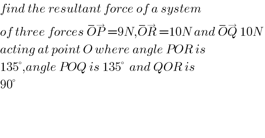 find the resultant force of a system  of three forces O^− P^→  =9N,O^− R^→  =10N and O^− Q^→  10N   acting at point O where angle POR is  135°,angle POQ is 135°  and QOR is   90°  