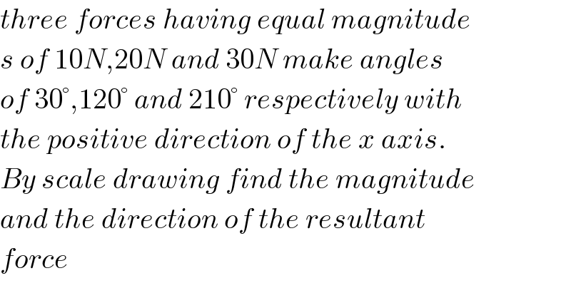 three forces having equal magnitude  s of 10N,20N and 30N make angles   of 30°,120° and 210° respectively with  the positive direction of the x axis.  By scale drawing find the magnitude  and the direction of the resultant   force  