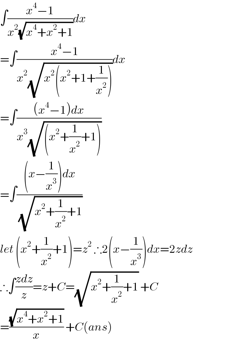 ∫((x^4 −1)/(x^2 (√(x^4 +x^2 +1))))dx  =∫((x^4 −1)/(x^2 (√(x^2 (x^2 +1+(1/x^2 ))))))dx  =∫(((x^4 −1)dx)/(x^3 (√((x^2 +(1/x^2 )+1)))))  =∫(((x−(1/x^3 ))dx)/(√(x^2 +(1/x^2 )+1)))  let (x^2 +(1/x^2 )+1)=z^2  ∴2(x−(1/x^3 ))dx=2zdz  ∴∫((zdz)/z)=z+C=(√(x^2 +(1/x^2 )+1)) +C  =((√(x^4 +x^2 +1))/x) +C(ans)    
