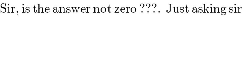 Sir, is the answer not zero ???.  Just asking sir  
