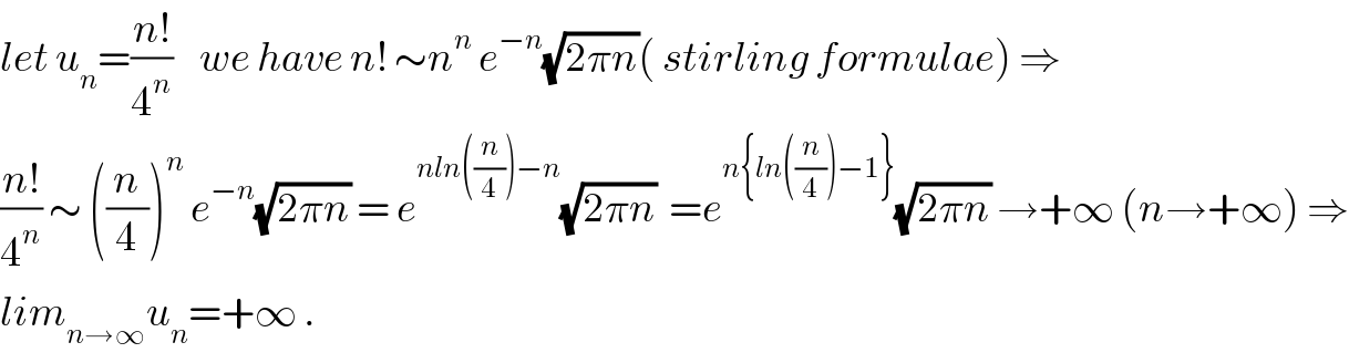 let u_n =((n!)/4^n )    we have n! ∼n^n  e^(−n) (√(2πn))( stirling formulae) ⇒  ((n!)/4^n ) ∼ ((n/4))^n  e^(−n) (√(2πn)) = e^(nln((n/4))−n) (√(2πn))  =e^(n{ln((n/4))−1}) (√(2πn)) →+∞ (n→+∞) ⇒  lim_(n→∞) u_n =+∞ .  