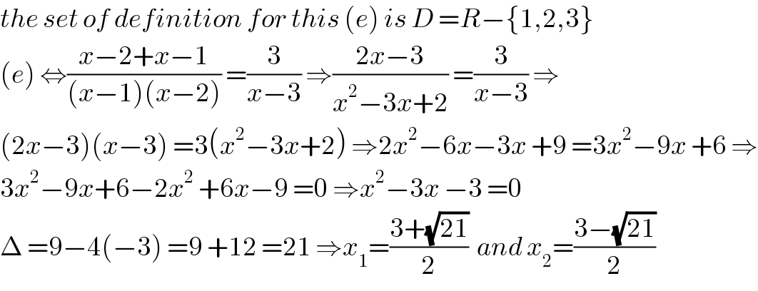 the set of definition for this (e) is D =R−{1,2,3}  (e) ⇔((x−2+x−1)/((x−1)(x−2))) =(3/(x−3)) ⇒((2x−3)/(x^2 −3x+2)) =(3/(x−3)) ⇒  (2x−3)(x−3) =3(x^2 −3x+2) ⇒2x^2 −6x−3x +9 =3x^2 −9x +6 ⇒  3x^2 −9x+6−2x^2  +6x−9 =0 ⇒x^2 −3x −3 =0  Δ =9−4(−3) =9 +12 =21 ⇒x_1 =((3+(√(21)))/2)  and x_2 =((3−(√(21)))/2)  