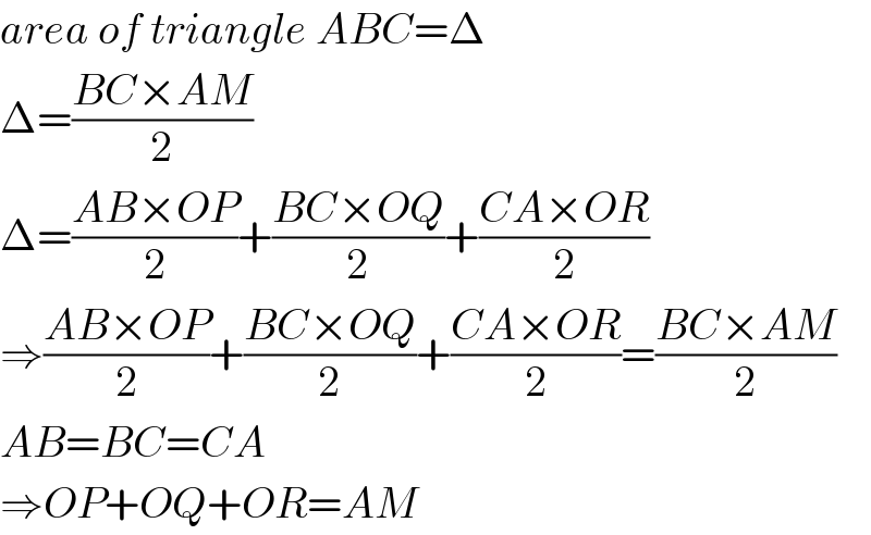 area of triangle ABC=Δ  Δ=((BC×AM)/2)  Δ=((AB×OP)/2)+((BC×OQ)/2)+((CA×OR)/2)  ⇒((AB×OP)/2)+((BC×OQ)/2)+((CA×OR)/2)=((BC×AM)/2)  AB=BC=CA  ⇒OP+OQ+OR=AM  