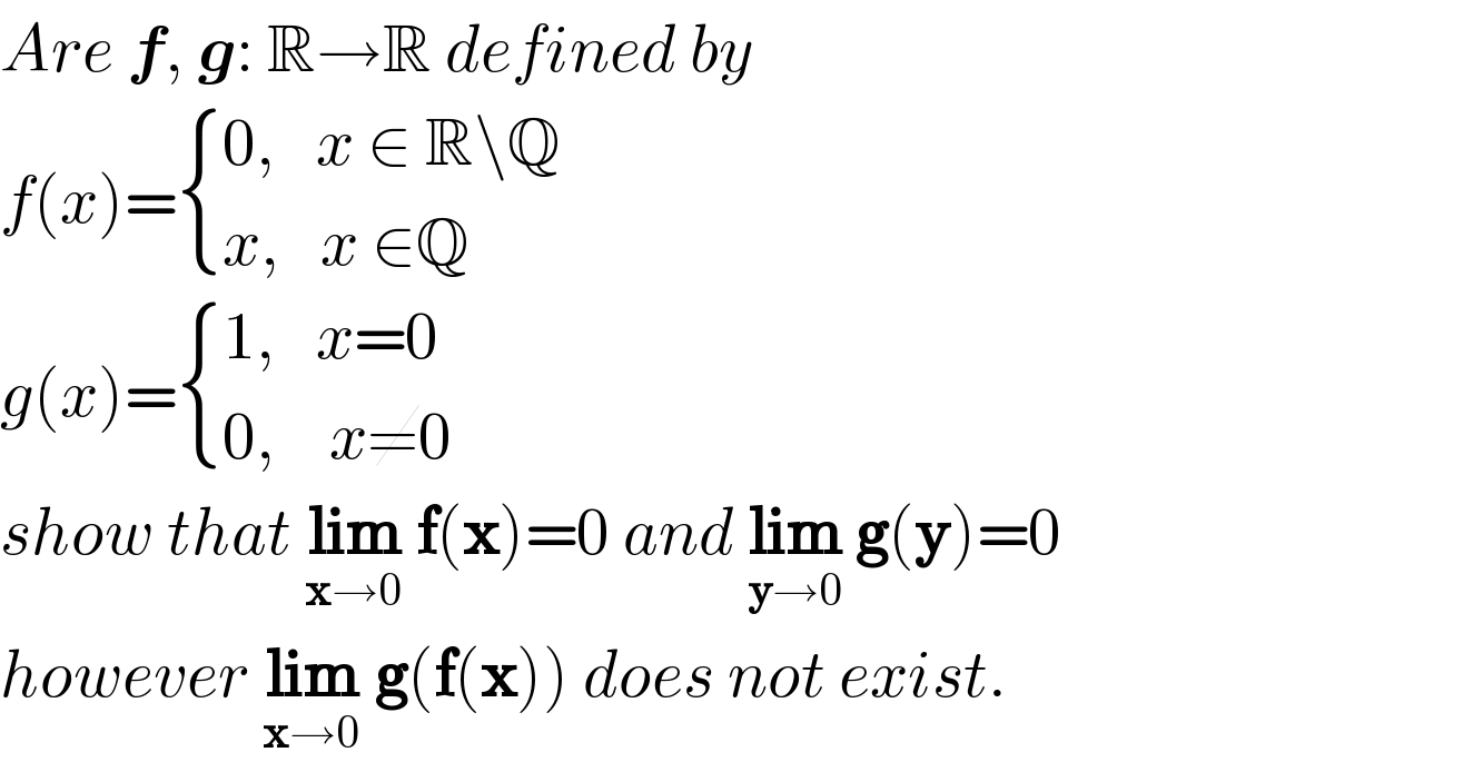 Are f, g: R→R defined by  f(x)= { ((0,   x ∈ R\Q)),((x,   x ∈Q)) :}  g(x)= { ((1,   x=0)),((0,    x≠0)) :}  show that lim_(x→0)  f(x)=0 and lim_(y→0)  g(y)=0  however lim_(x→0)  g(f(x)) does not exist.  