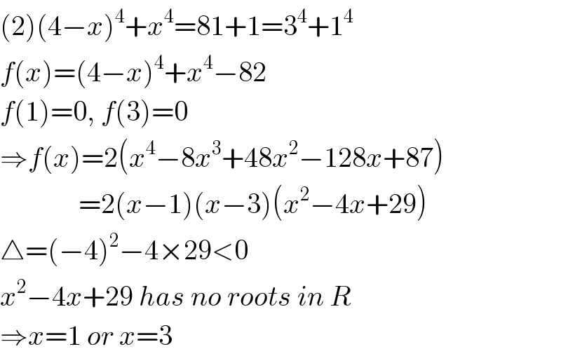 (2)(4−x)^4 +x^4 =81+1=3^4 +1^4   f(x)=(4−x)^4 +x^4 −82  f(1)=0, f(3)=0  ⇒f(x)=2(x^4 −8x^3 +48x^2 −128x+87)                =2(x−1)(x−3)(x^2 −4x+29)  △=(−4)^2 −4×29<0  x^2 −4x+29 has no roots in R  ⇒x=1 or x=3  