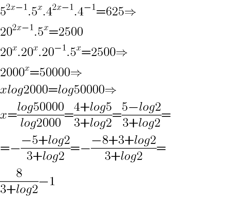 5^(2x−1) .5^x .4^(2x−1) .4^(−1) =625⇒  20^(2x−1) .5^x =2500  20^x .20^x .20^(−1) .5^x =2500⇒  2000^x =50000⇒  xlog2000=log50000⇒  x=((log50000)/(log2000))=((4+log5)/(3+log2))=((5−log2)/(3+log2))=  =−((−5+log2)/(3+log2))=−((−8+3+log2)/(3+log2))=  (8/(3+log2))−1  