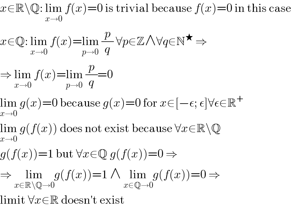 x∈R\Q: lim_(x→0)  f(x)=0 is trivial because f(x)=0 in this case  x∈Q: lim_(x→0)  f(x)=lim_(p→0)  (p/q) ∀p∈Z∧∀q∈N^★  ⇒  ⇒ lim_(x→0)  f(x)=lim_(p→0)  (p/q)=0  lim_(x→0)  g(x)=0 because g(x)=0 for x∈[−ε; ε]∀ε∈R^+   lim_(x→0)  g(f(x)) does not exist because ∀x∈R\Q  g(f(x))=1 but ∀x∈Q g(f(x))=0 ⇒   ⇒ lim_(x∈R\Q→0) g(f(x))=1 ∧ lim_(x∈Q→0) g(f(x))=0 ⇒  limit ∀x∈R doesn′t exist  