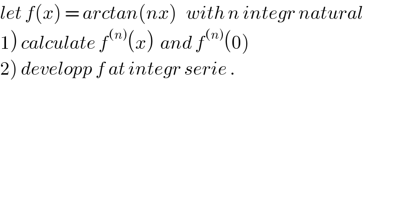 let f(x) = arctan(nx)   with n integr natural  1) calculate f^((n)) (x)  and f^((n)) (0)  2) developp f at integr serie .  