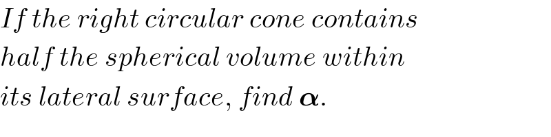 If the right circular cone contains  half the spherical volume within  its lateral surface, find 𝛂.  
