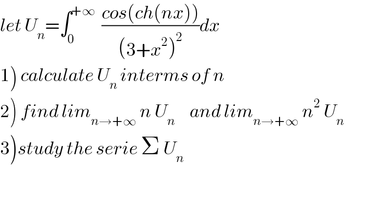 let U_n =∫_0 ^(+∞)   ((cos(ch(nx)))/((3+x^2 )^2 ))dx  1) calculate U_n  interms of n  2) find lim_(n→+∞)  n U_n      and lim_(n→+∞)  n^2  U_n   3)study the serie Σ U_n   