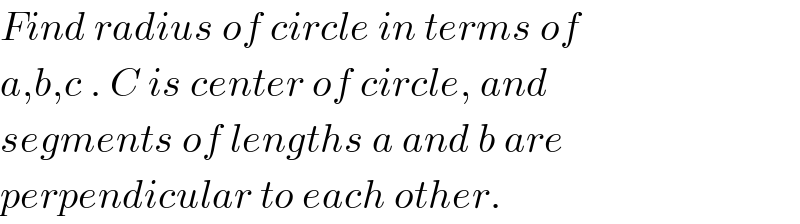 Find radius of circle in terms of  a,b,c . C is center of circle, and  segments of lengths a and b are  perpendicular to each other.  