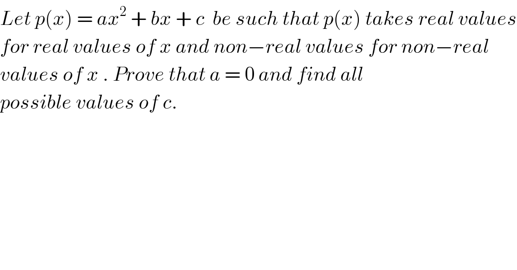 Let p(x) = ax^2  + bx + c  be such that p(x) takes real values  for real values of x and non−real values for non−real  values of x . Prove that a = 0 and find all  possible values of c.  