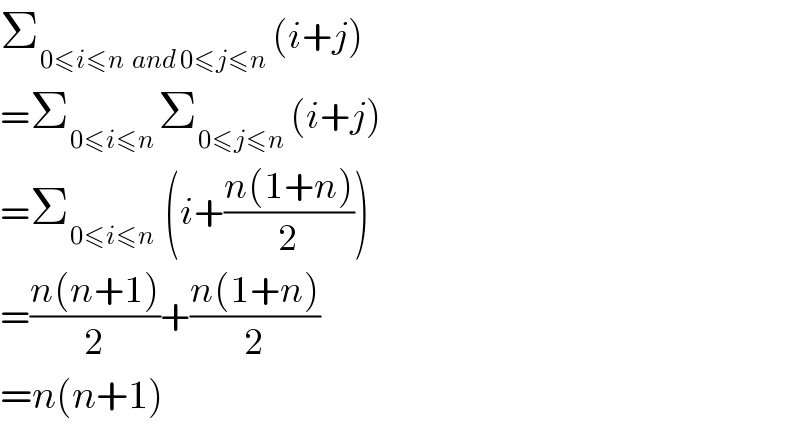 Σ_(0≤i≤n  and 0≤j≤n)  (i+j)  =Σ_(0≤i≤n ) Σ_(0≤j≤n)  (i+j)  =Σ_(0≤i≤n )  (i+((n(1+n))/2))  =((n(n+1))/2)+((n(1+n))/2)  =n(n+1)  