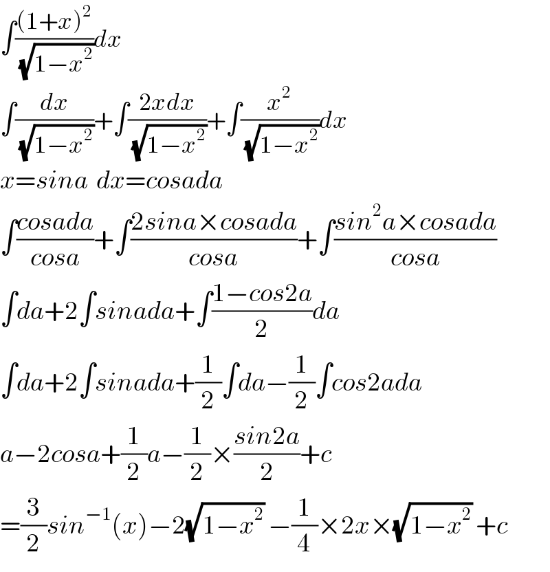 ∫(((1+x)^2 )/(√(1−x^2 )))dx  ∫(dx/(√(1−x^2 )))+∫((2xdx)/(√(1−x^2 )))+∫(x^2 /(√(1−x^2 )))dx  x=sina  dx=cosada  ∫((cosada)/(cosa))+∫((2sina×cosada)/(cosa))+∫((sin^2 a×cosada)/(cosa))  ∫da+2∫sinada+∫((1−cos2a)/2)da  ∫da+2∫sinada+(1/2)∫da−(1/2)∫cos2ada  a−2cosa+(1/2)a−(1/2)×((sin2a)/2)+c  =(3/2)sin^(−1) (x)−2(√(1−x^2 )) −(1/4)×2x×(√(1−x^2 )) +c  