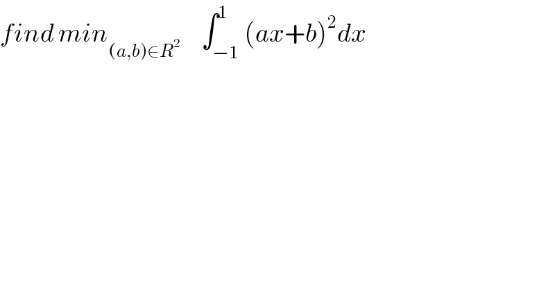 find min_((a,b)∈R^2 )      ∫_(−1) ^1 (ax+b)^2 dx  